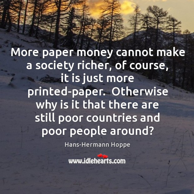 More paper money cannot make a society richer, of course, it is Hans-Hermann Hoppe Picture Quote