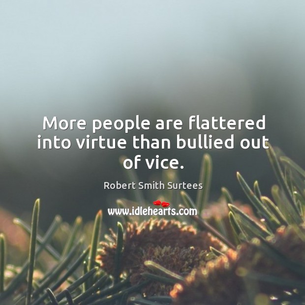 More people are flattered into virtue than bullied out of vice. Robert Smith Surtees Picture Quote