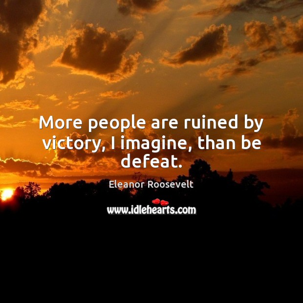 More people are ruined by victory, I imagine, than be defeat. Eleanor Roosevelt Picture Quote