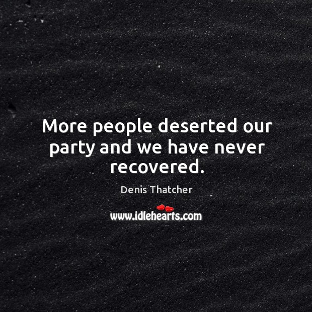 More people deserted our party and we have never recovered. Image