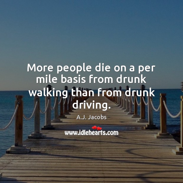 More people die on a per mile basis from drunk walking than from drunk driving. Driving Quotes Image