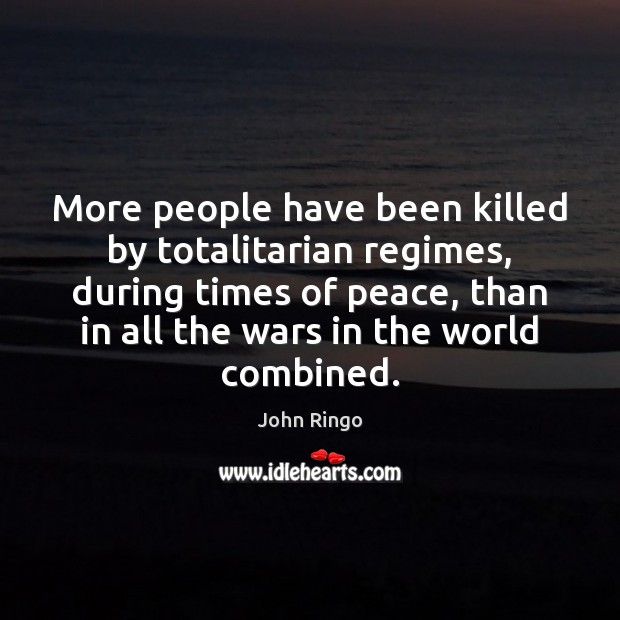 More people have been killed by totalitarian regimes, during times of peace, John Ringo Picture Quote