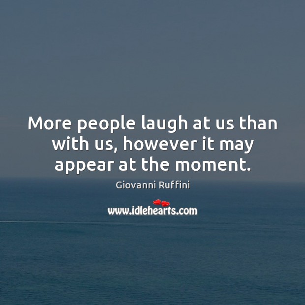 More people laugh at us than with us, however it may appear at the moment. Image