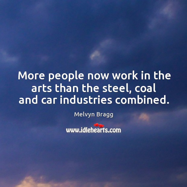 More people now work in the arts than the steel, coal and car industries combined. Melvyn Bragg Picture Quote