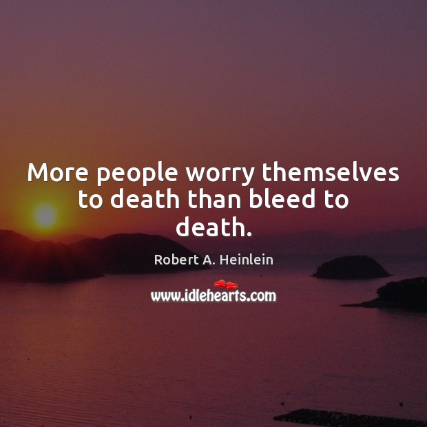 More people worry themselves to death than bleed to death. Image