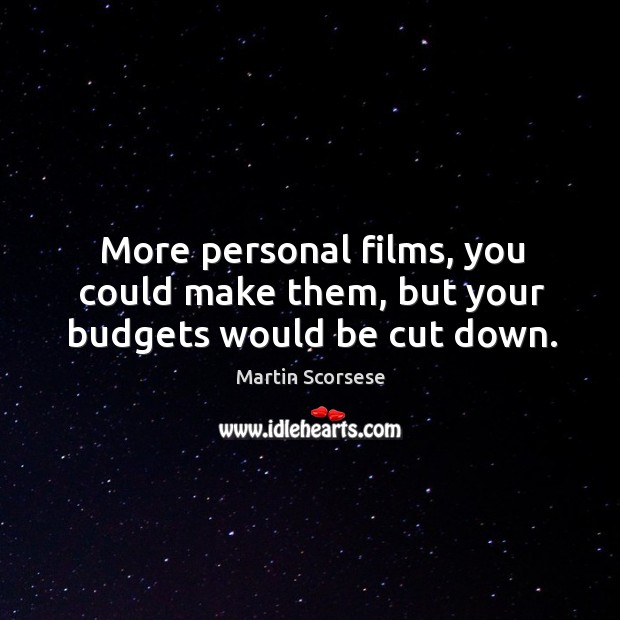 More personal films, you could make them, but your budgets would be cut down. Martin Scorsese Picture Quote