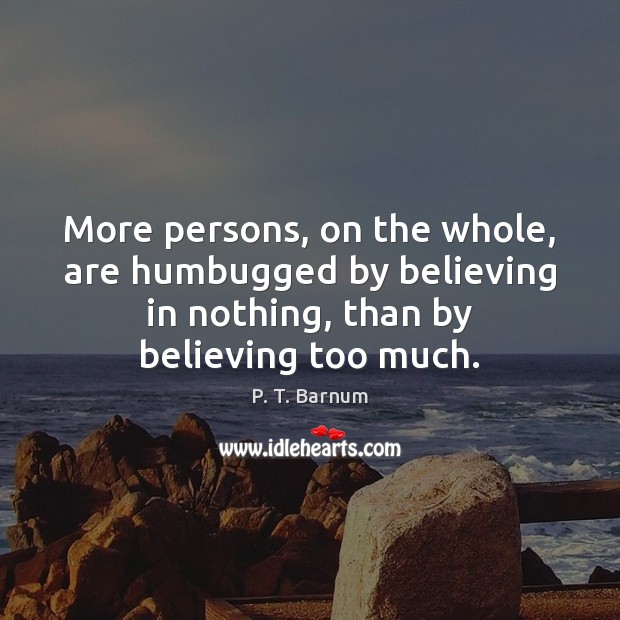More persons, on the whole, are humbugged by believing in nothing, than P. T. Barnum Picture Quote