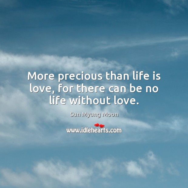 More precious than life is love, for there can be no life without love. Sun Myung Moon Picture Quote