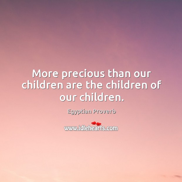 More precious than our children are the children of our children. Egyptian Proverbs Image