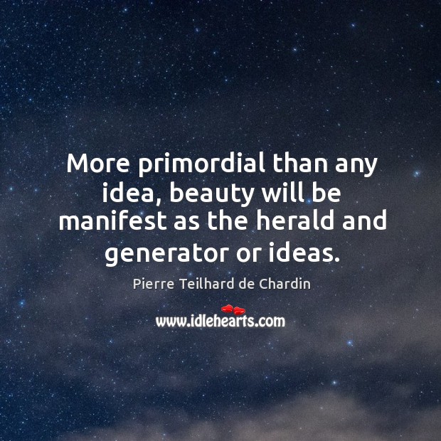 More primordial than any idea, beauty will be manifest as the herald Pierre Teilhard de Chardin Picture Quote