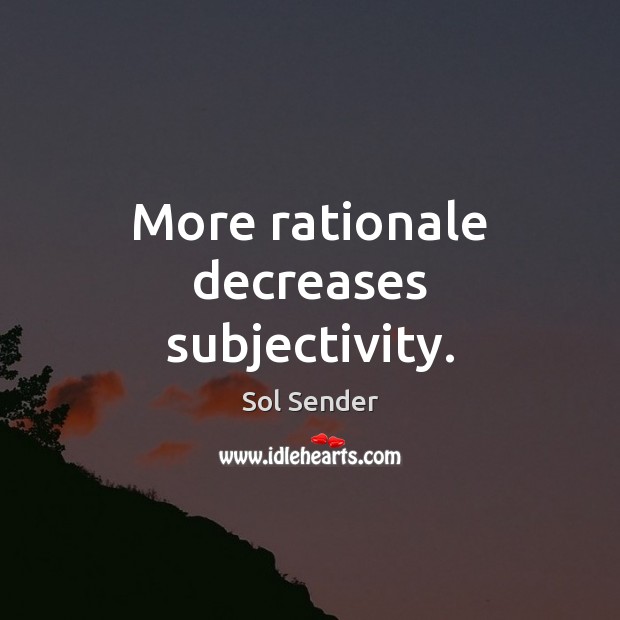More rationale decreases subjectivity. Sol Sender Picture Quote