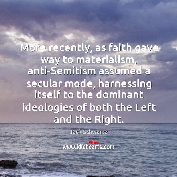 More recently, as faith gave way to materialism, anti-semitism assumed a secular mode, harnessing itself Jack Schwartz Picture Quote