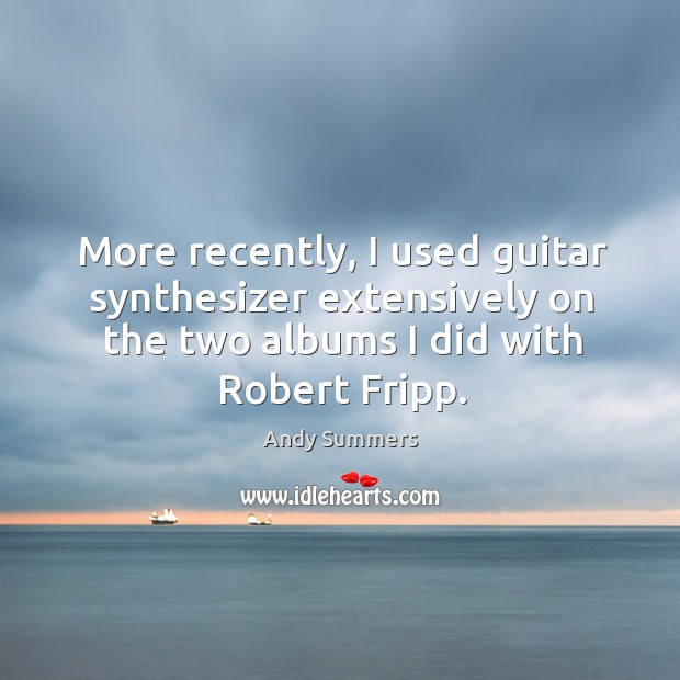 More recently, I used guitar synthesizer extensively on the two albums I did with robert fripp. Image