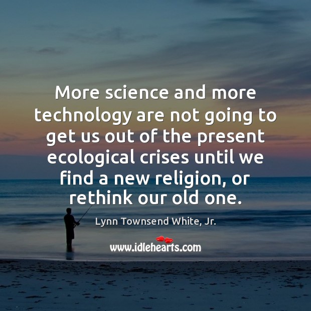 More science and more technology are not going to get us out Lynn Townsend White, Jr. Picture Quote