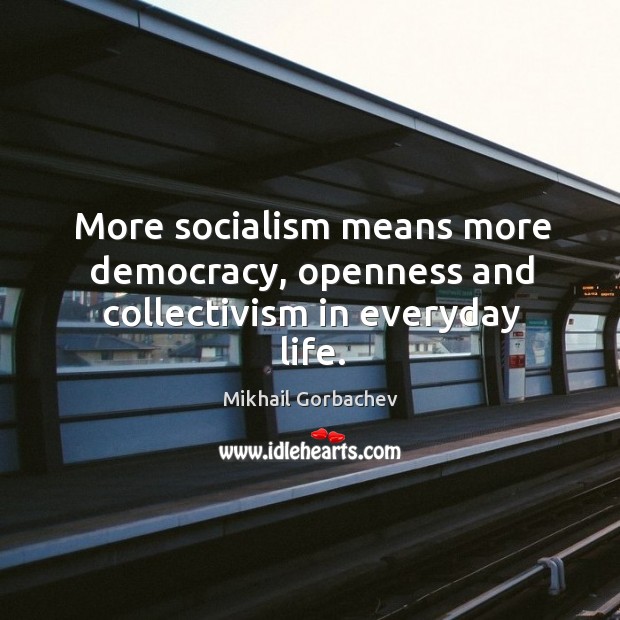 More socialism means more democracy, openness and collectivism in everyday life. Mikhail Gorbachev Picture Quote