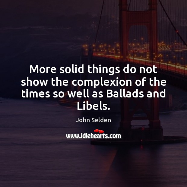 More solid things do not show the complexion of the times so well as Ballads and Libels. John Selden Picture Quote