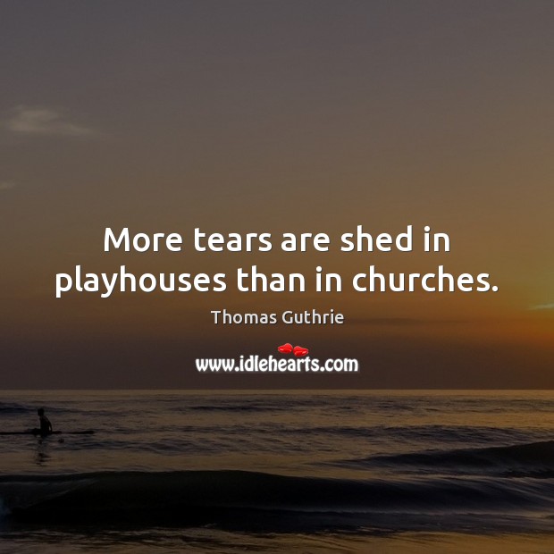 More tears are shed in playhouses than in churches. Image