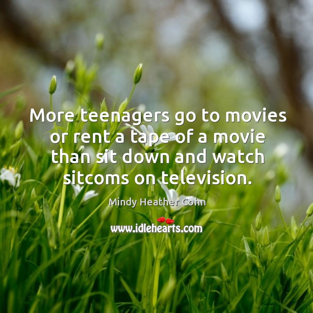 More teenagers go to movies or rent a tape of a movie than sit down and watch sitcoms on television. Mindy Heather Cohn Picture Quote
