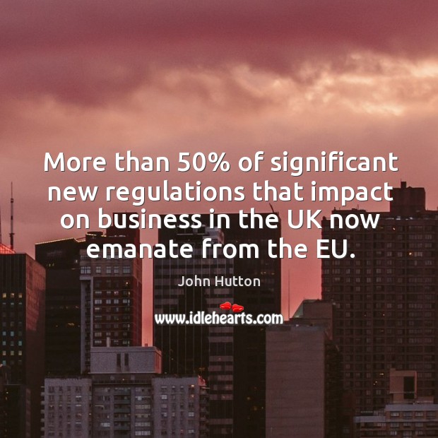 More than 50% of significant new regulations that impact on business in the uk now emanate from the eu. John Hutton Picture Quote