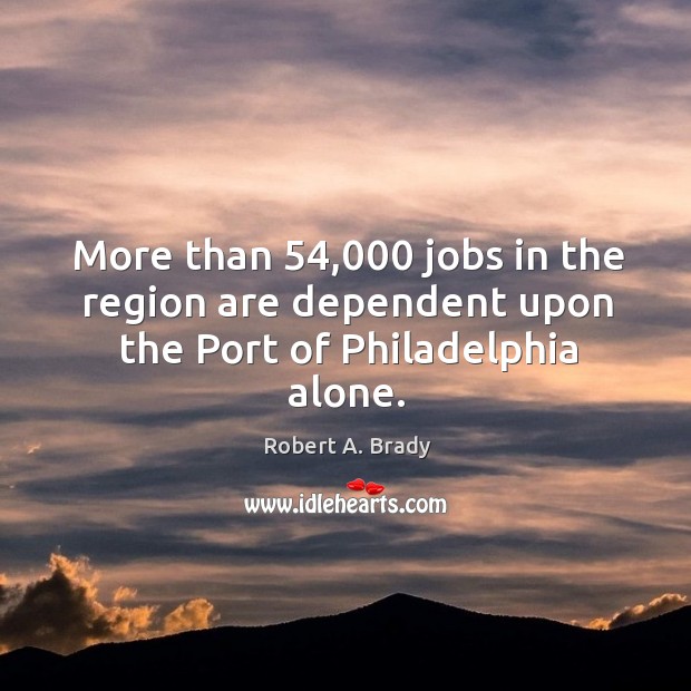 More than 54,000 jobs in the region are dependent upon the port of philadelphia alone. Robert A. Brady Picture Quote