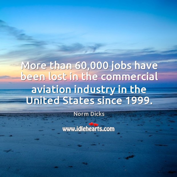 More than 60,000 jobs have been lost in the commercial aviation industry in the united states since 1999. Norm Dicks Picture Quote