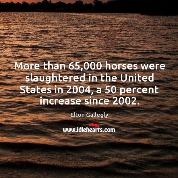 More than 65,000 horses were slaughtered in the united states in 2004, a 50 percent increase since 2002. Elton Gallegly Picture Quote