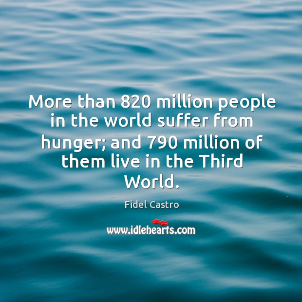 More than 820 million people in the world suffer from hunger; and 790 million of them live in the third world. Fidel Castro Picture Quote