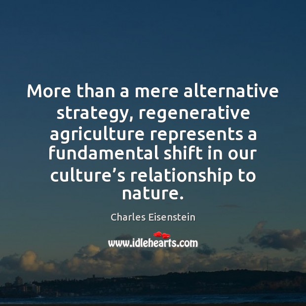 More than a mere alternative strategy, regenerative agriculture represents a fundamental shift Charles Eisenstein Picture Quote