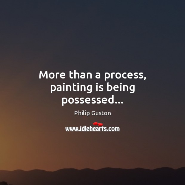 More than a process, painting is being possessed… Philip Guston Picture Quote