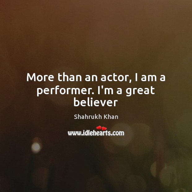 More than an actor, I am a performer. I’m a great believer Shahrukh Khan Picture Quote