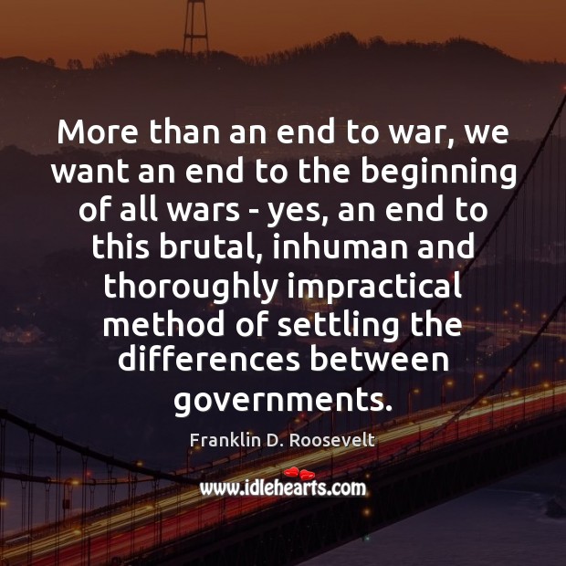 More than an end to war, we want an end to the Franklin D. Roosevelt Picture Quote