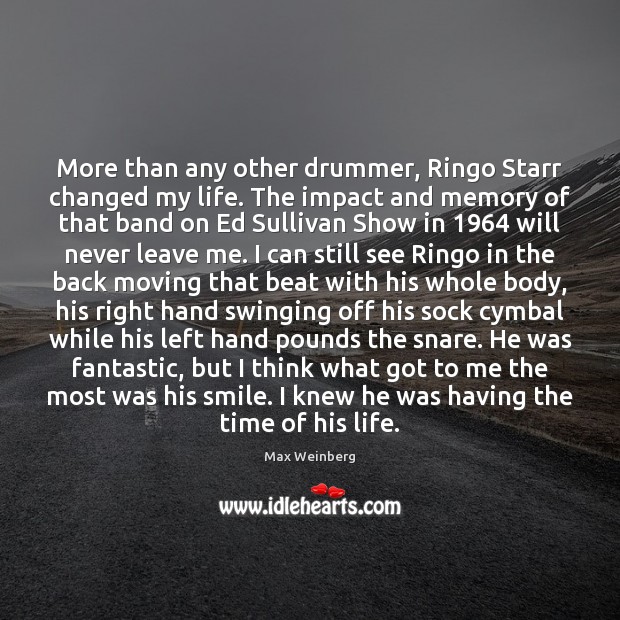 More than any other drummer, Ringo Starr changed my life. The impact Max Weinberg Picture Quote