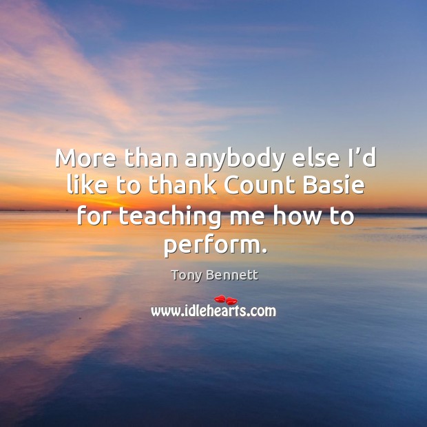 More than anybody else I’d like to thank count basie for teaching me how to perform. Tony Bennett Picture Quote