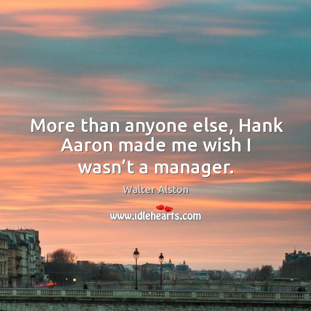 More than anyone else, hank aaron made me wish I wasn’t a manager. Walter Alston Picture Quote