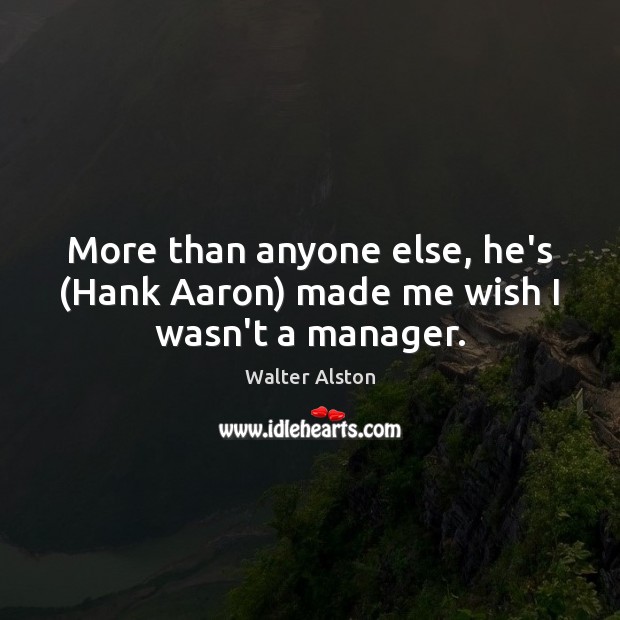 More than anyone else, he’s (Hank Aaron) made me wish I wasn’t a manager. Walter Alston Picture Quote