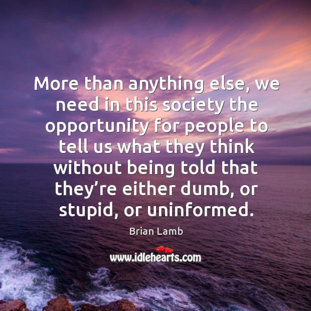 More than anything else, we need in this society the opportunity for people to tell us what they Brian Lamb Picture Quote