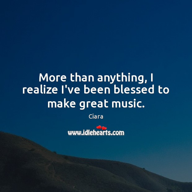 More than anything, I realize I’ve been blessed to make great music. Ciara Picture Quote