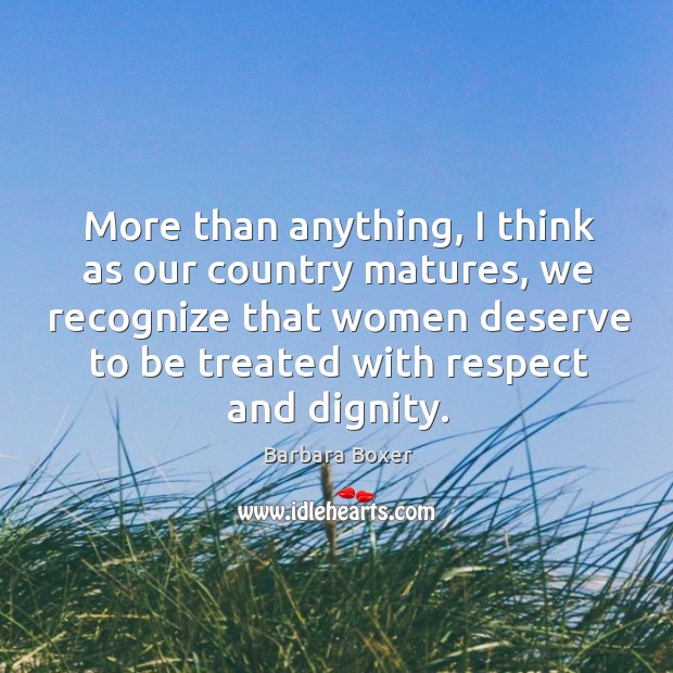More than anything, I think as our country matures, we recognize that women deserve to be treated with respect and dignity. Barbara Boxer Picture Quote