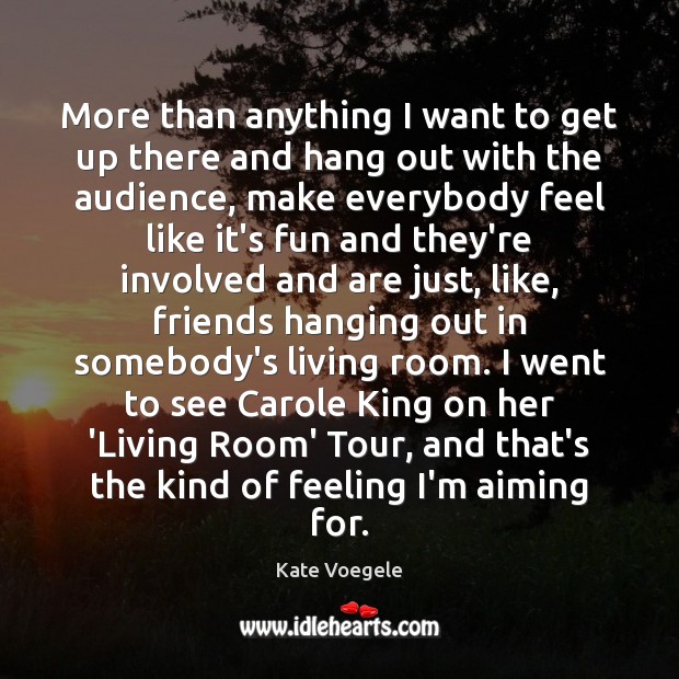More than anything I want to get up there and hang out Kate Voegele Picture Quote