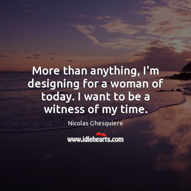 More than anything, I’m designing for a woman of today. I want to be a witness of my time. Nicolas Ghesquiere Picture Quote