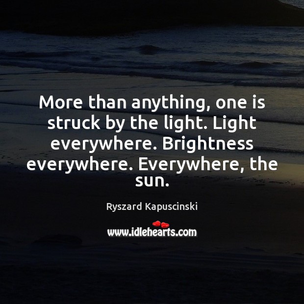 More than anything, one is struck by the light. Light everywhere. Brightness Ryszard Kapuscinski Picture Quote