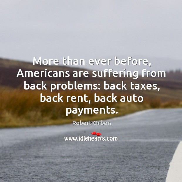 More than ever before, americans are suffering from back problems: back taxes, back rent, back auto payments. Image