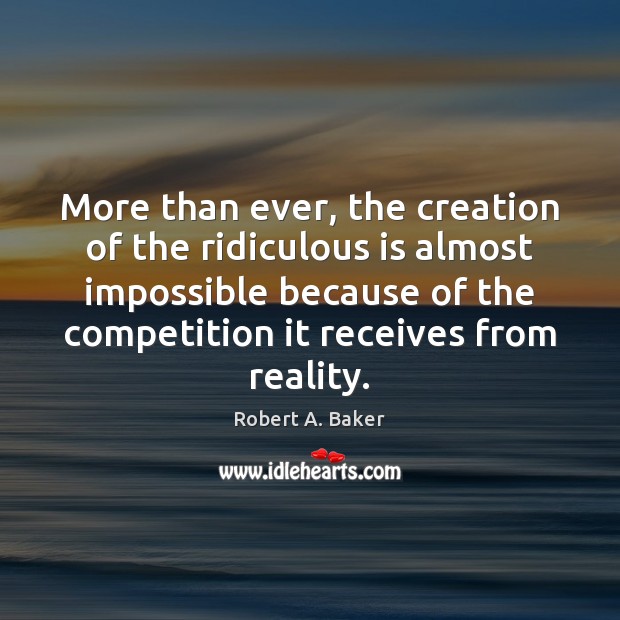 More than ever, the creation of the ridiculous is almost impossible because Robert A. Baker Picture Quote