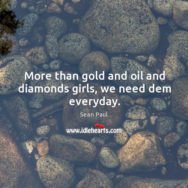 More than gold and oil and diamonds girls, we need dem everyday. Sean Paul Picture Quote