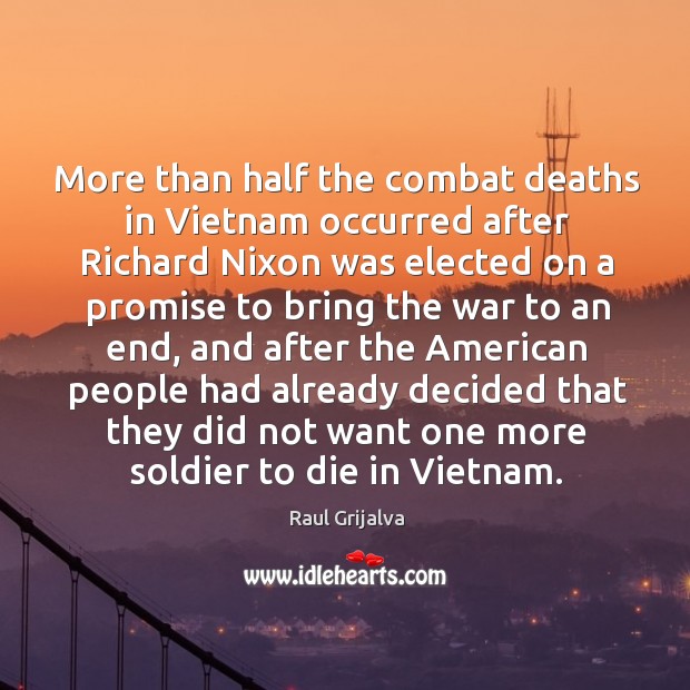 More than half the combat deaths in vietnam occurred after richard nixon was Raul Grijalva Picture Quote