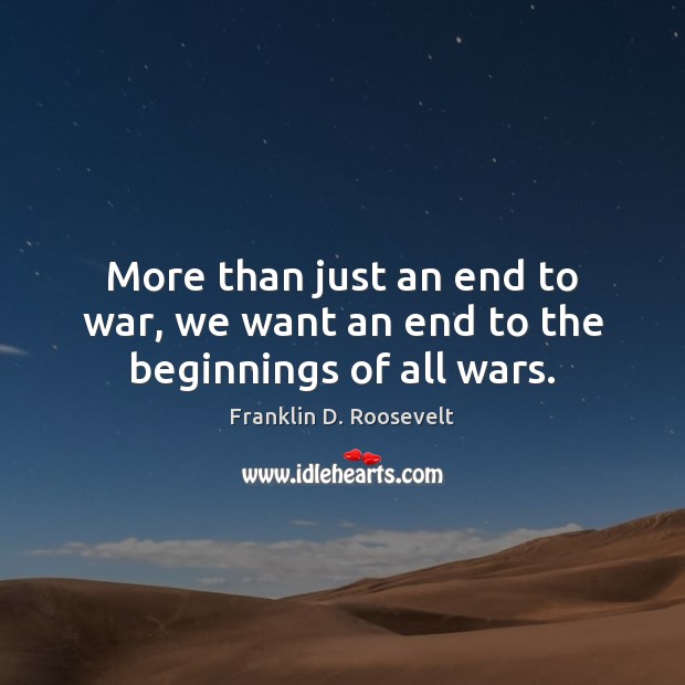 More than just an end to war, we want an end to the beginnings of all wars. Franklin D. Roosevelt Picture Quote