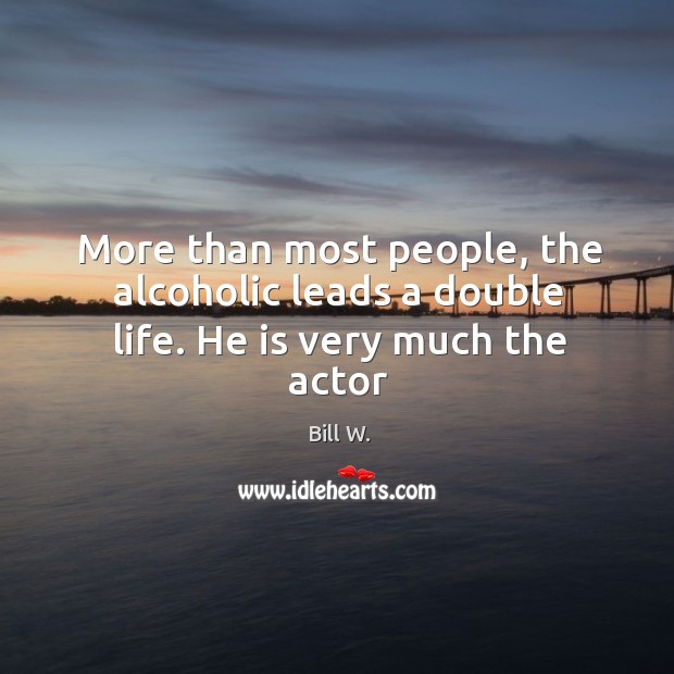 More than most people, the alcoholic leads a double life. He is very much the actor Bill W. Picture Quote