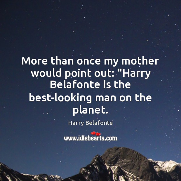 More than once my mother would point out: “Harry Belafonte is the Harry Belafonte Picture Quote