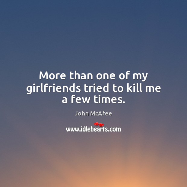 More than one of my girlfriends tried to kill me a few times. John McAfee Picture Quote