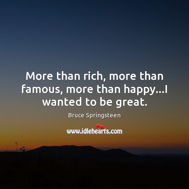 More than rich, more than famous, more than happy…I wanted to be great. Bruce Springsteen Picture Quote